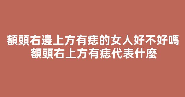 額頭右邊上方有痣的女人好不好嗎 額頭右上方有痣代表什麼